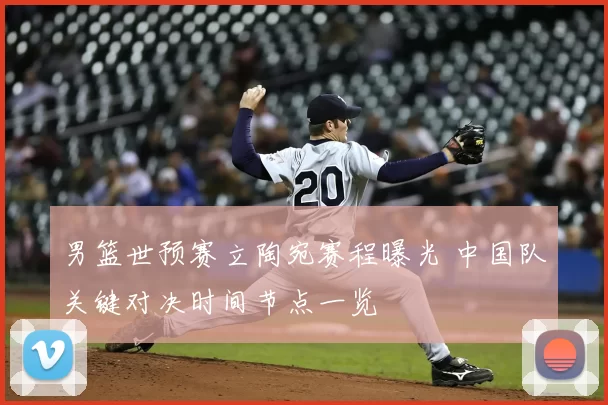 男篮世预赛立陶宛赛程曝光 中国队关键对决时间节点一览