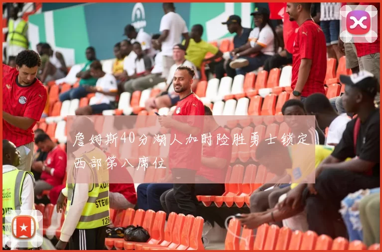 詹姆斯40分湖人加时险胜勇士锁定西部第八席位