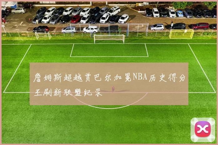詹姆斯超越贾巴尔加冕NBA历史得分王刷新联盟纪录