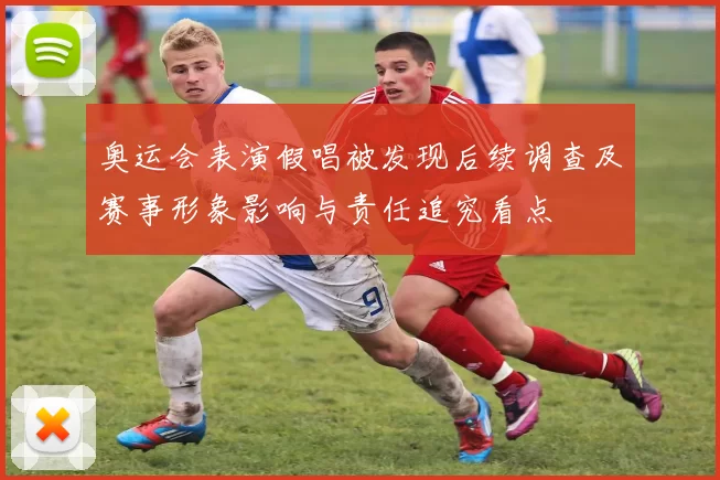 奥运会表演假唱被发现后续调查及赛事形象影响与责任追究看点