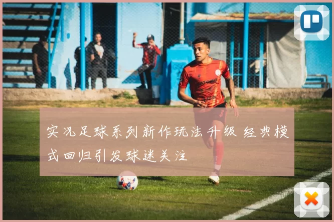 实况足球系列新作玩法升级 经典模式回归引发球迷关注