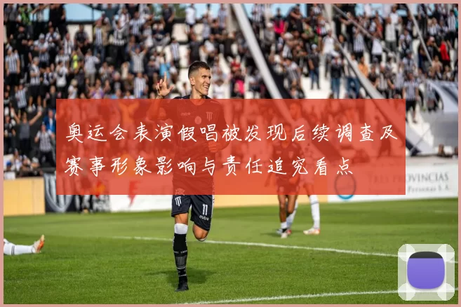 奥运会表演假唱被发现后续调查及赛事形象影响与责任追究看点