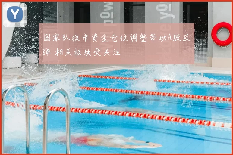 国家队救市资金仓位调整带动A股反弹 相关板块受关注