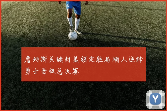 詹姆斯关键封盖锁定胜局湖人逆转勇士晋级总决赛
