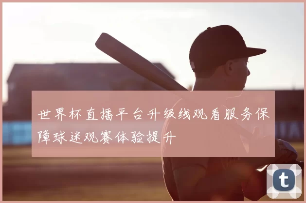 世界杯直播平台升级线观看服务保障球迷观赛体验提升