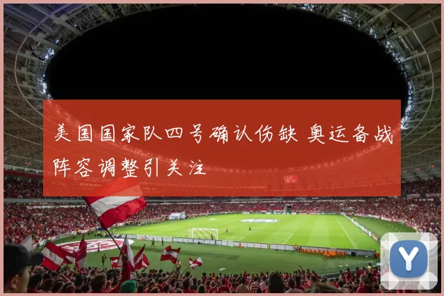 美国国家队四号确认伤缺 奥运备战阵容调整引关注