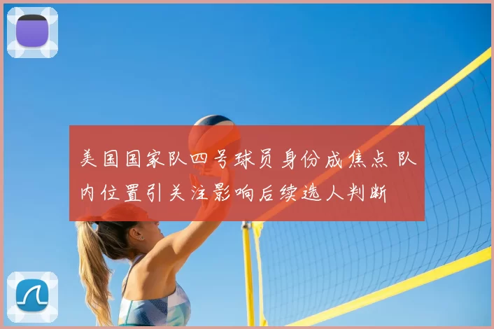 美国国家队四号球员身份成焦点 队内位置引关注影响后续选人判断