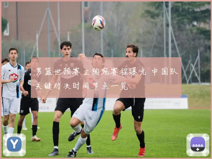 男篮世预赛立陶宛赛程曝光 中国队关键对决时间节点一览