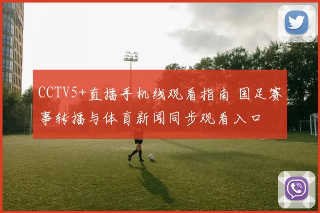 CCTV5+直播手机线观看指南 国足赛事转播与体育新闻同步观看入口